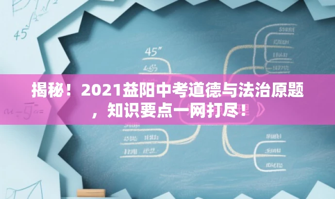 揭秘!2021益阳中考道德与法治原题,知识要点一网打尽! 揭秘!2021益阳中考道德与法治原题,知识要点一网打尽!