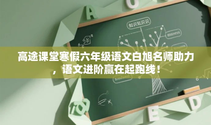 高途课堂寒假六年级语文白旭名师助力,语文进阶赢在起跑线! 高途课堂寒假六年级语文白旭名师助力,语文进阶赢在起跑线!