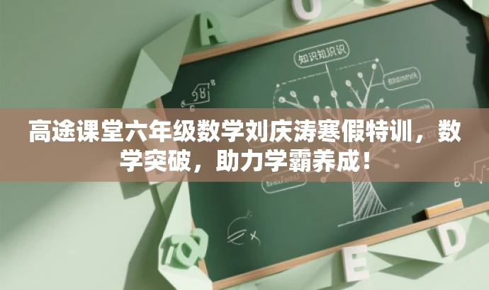 高途课堂六年级数学刘庆涛寒假特训,数学突破,助力学霸养成! 高途课堂六年级数学刘庆涛寒假特训,数学突破,助力学霸养成!