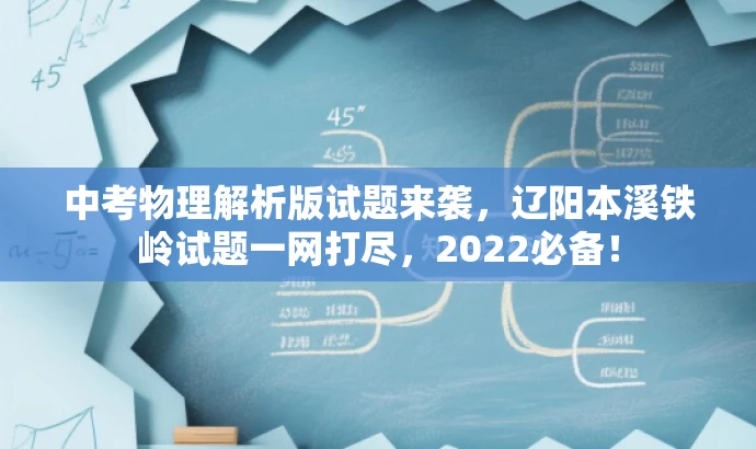 中考物理解析版试题来袭,辽阳本溪铁岭试题一网打尽,2022必备! 中考物理解析版试题来袭,辽阳本溪铁岭试题一网打尽,2022必备!