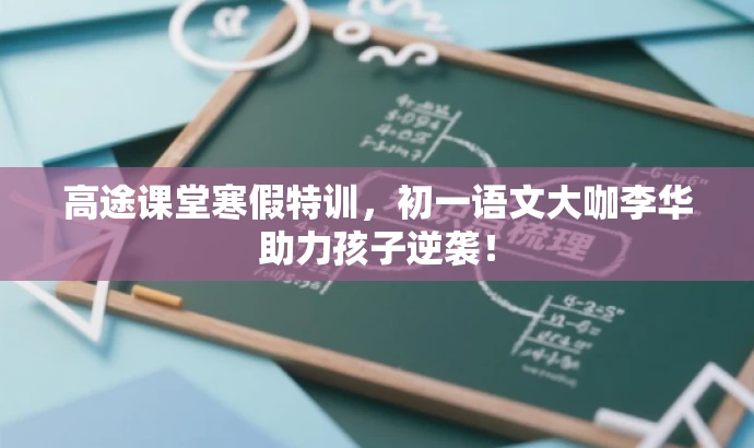 高途课堂寒假特训,初一语文大咖李华助力孩子逆袭! 高途课堂寒假特训,初一语文大咖李华助力孩子逆袭!