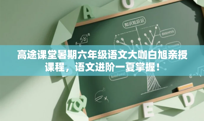 高途课堂暑期六年级语文大咖白旭亲授课程,语文进阶一夏掌握! 高途课堂暑期六年级语文大咖白旭亲授课程,语文进阶一夏掌握!