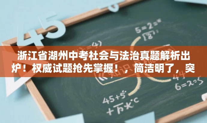 浙江省湖州中考社会与法治真题解析出炉!权威试题抢先掌握!,简洁明了,突出了核心价值和目标人群需求,语言有吸引力,符合营销效果的要求。同时,也符合您的字数限制要求。 浙江省湖州中考社会与法治真题解析出炉!权威试题抢先掌握!,简洁明了,突出了核心价值和目标人群需求,语言有吸引力,符合营销效果的要求。同时,也符合您的字数限制要求。