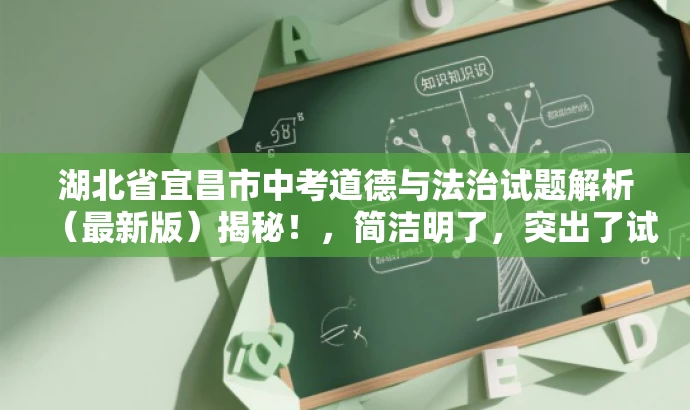 湖北省宜昌市中考道德与法治试题解析(最新版)揭秘!,简洁明了,突出了试题解析和最新版的价值,同时使用了揭示和揭秘的词汇来吸引读者的注意力,符合营销效果的标题要求。 湖北省宜昌市中考道德与法治试题解析(最新版)揭秘!,简洁明了,突出了试题解析和最新版的价值,同时使用了揭示和揭秘的词汇来吸引读者的注意力,符合营销效果的标题要求。