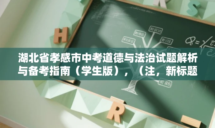 湖北省孝感市中考道德与法治试题解析与备考指南(学生版),(注,新标题简洁明了,突出核心价值和目标人群需求,语言简洁有吸引力。) 湖北省孝感市中考道德与法治试题解析与备考指南(学生版),(注,新标题简洁明了,突出核心价值和目标人群需求,语言简洁有吸引力。)