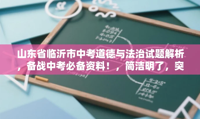山东省临沂市中考道德与法治试题解析,备战中考必备资料!,简洁明了,突出了核心价值和目标人群需求,同时语言具有吸引力,能够引起学生和家长的兴趣和关注。 山东省临沂市中考道德与法治试题解析,备战中考必备资料!,简洁明了,突出了核心价值和目标人群需求,同时语言具有吸引力,能够引起学生和家长的兴趣和关注。