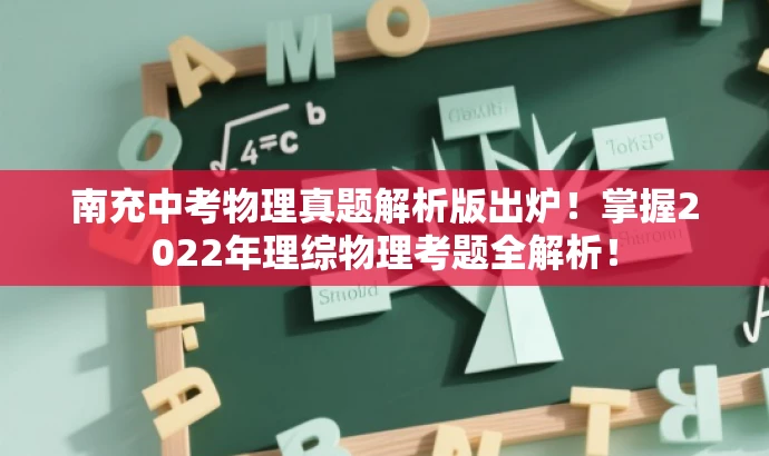 南充中考物理真题解析版出炉!掌握2022年理综物理考题全解析! 南充中考物理真题解析版出炉!掌握2022年理综物理考题全解析!
