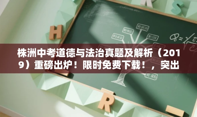 株洲中考道德与法治真题及解析(2019)重磅出炉!限时免费下载!,突出了核心价值,强调了真题和解析的重要性,同时使用了重磅出炉和限时免费下载等词汇来吸引目标人群的注意力。 株洲中考道德与法治真题及解析(2019)重磅出炉!限时免费下载!,突出了核心价值,强调了真题和解析的重要性,同时使用了重磅出炉和限时免费下载等词汇来吸引目标人群的注意力。