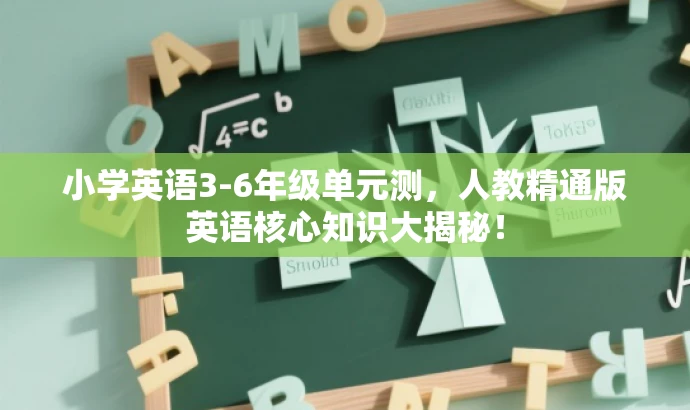 小学英语3-6年级单元测,人教精通版英语核心知识大揭秘! 小学英语3-6年级单元测,人教精通版英语核心知识大揭秘!