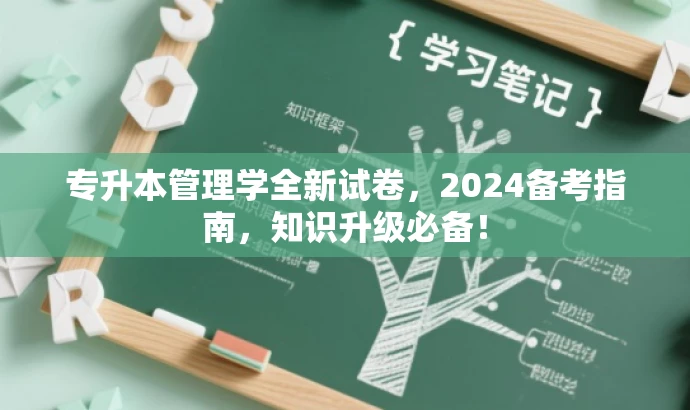 专升本管理学全新试卷,2024备考指南,知识升级必备! 专升本管理学全新试卷,2024备考指南,知识升级必备!