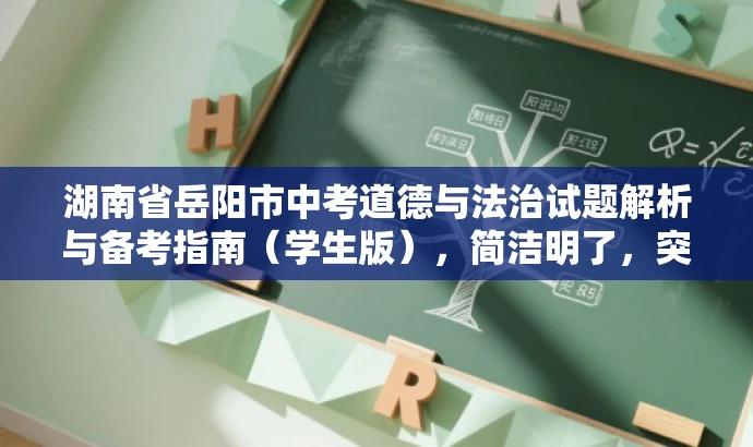 湖南省岳阳市中考道德与法治试题解析与备考指南（学生版），简洁明了，突出了核心价值和目标人群需求，同时使用了吸引眼球的语言，能够引起学生的兴趣和关注。