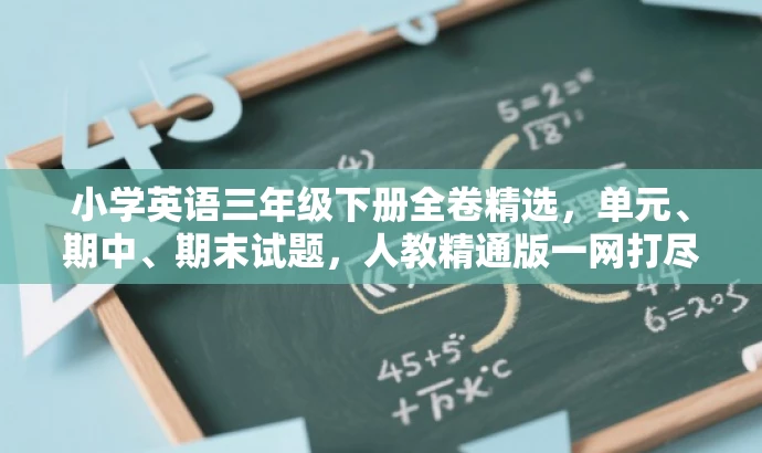 小学英语三年级下册全卷精选,单元、期中、期末试题,人教精通版一网打尽! 小学英语三年级下册全卷精选,单元、期中、期末试题,人教精通版一网打尽!
