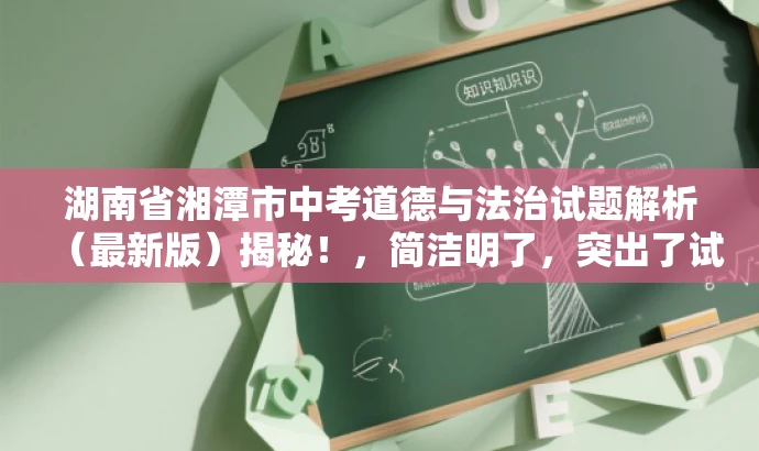 湖南省湘潭市中考道德与法治试题解析(最新版)揭秘!,简洁明了,突出了试题解析的核心价值,同时使用了揭秘这样的词汇来吸引读者的注意力,适配了教师和其他相关人群的需求。 湖南省湘潭市中考道德与法治试题解析(最新版)揭秘!,简洁明了,突出了试题解析的核心价值,同时使用了揭秘这样的词汇来吸引读者的注意力,适配了教师和其他相关人群的需求。