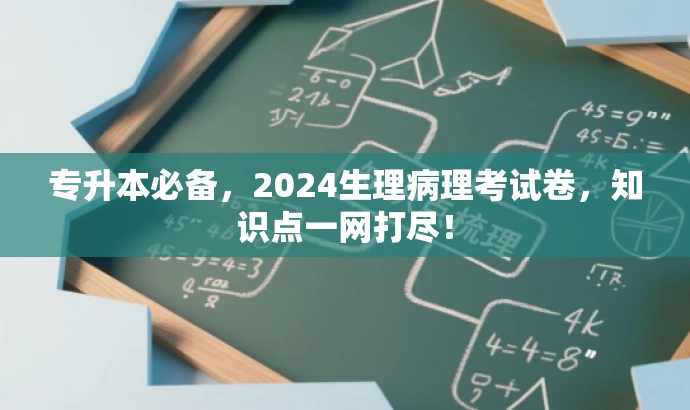 专升本必备,2024生理病理考试卷,知识点一网打尽! 专升本必备,2024生理病理考试卷,知识点一网打尽!