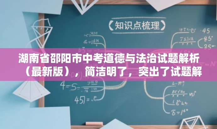 湖南省邵阳市中考道德与法治试题解析(最新版),简洁明了,突出了试题解析这一核心价值,同时提到了是湖南省邵阳市中考道德与法治试题,符合目标人群需求,语言简洁有吸引力。 湖南省邵阳市中考道德与法治试题解析(最新版),简洁明了,突出了试题解析这一核心价值,同时提到了是湖南省邵阳市中考道德与法治试题,符合目标人群需求,语言简洁有吸引力。