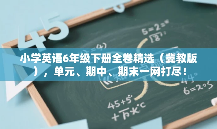 小学英语6年级下册全卷精选(冀教版),单元、期中、期末一网打尽! 小学英语6年级下册全卷精选(冀教版),单元、期中、期末一网打尽!