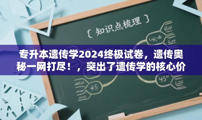 专升本遗传学2024终极试卷,遗传奥秘一网打尽!,突出了遗传学的核心价值,同时使用了吸引眼球的语言,适合吸引目标人群的需求。 专升本遗传学2024终极试卷,遗传奥秘一网打尽!,突出了遗传学的核心价值,同时使用了吸引眼球的语言,适合吸引目标人群的需求。