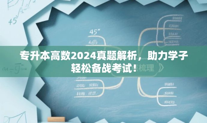 专升本高数2024真题解析,助力学子轻松备战考试! 专升本高数2024真题解析,助力学子轻松备战考试!