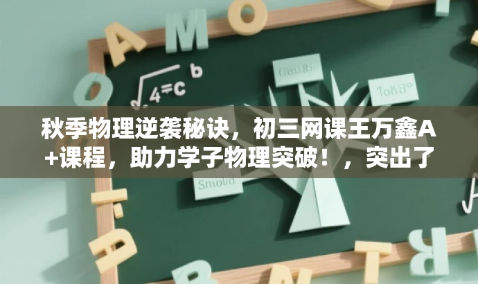 秋季物理逆袭秘诀,初三网课王万鑫A+课程,助力学子物理突破!,突出了课程的核心价值(物理逆袭秘诀),强调了目标人群(初三学子),同时使用了有吸引力的语言(助力学子物理突破)来吸引潜在受众的关注。 秋季物理逆袭秘诀,初三网课王万鑫A+课程,助力学子物理突破!,突出了课程的核心价值(物理逆袭秘诀),强调了目标人群(初三学子),同时使用了有吸引力的语言(助力学子物理突破)来吸引潜在受众的关注。