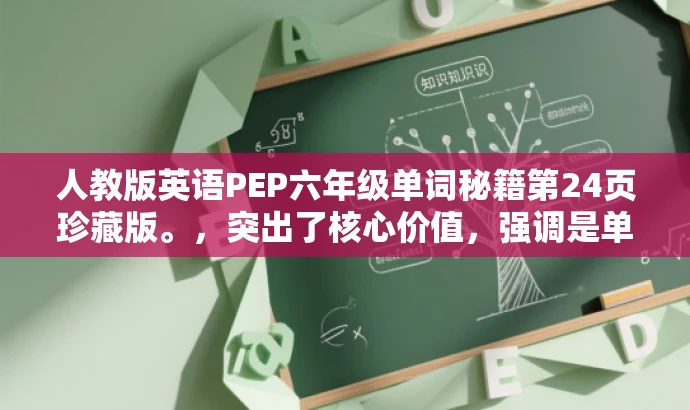 人教版英语PEP六年级单词秘籍第24页珍藏版。,突出了核心价值,强调是单词秘籍,同时使用了珍藏版来增强吸引力,符合营销效果的要求。同时,标题简洁明了,字数控制在25字以内。 人教版英语PEP六年级单词秘籍第24页珍藏版。,突出了核心价值,强调是单词秘籍,同时使用了珍藏版来增强吸引力,符合营销效果的要求。同时,标题简洁明了,字数控制在25字以内。