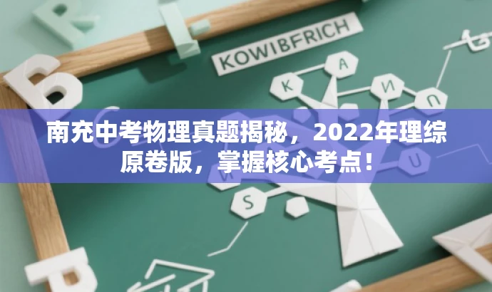 南充中考物理真题揭秘,2022年理综原卷版,掌握核心考点! 南充中考物理真题揭秘,2022年理综原卷版,掌握核心考点!