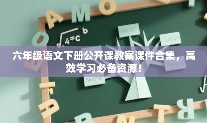 六年级语文下册公开课教案课件合集,高效学习必备资源! 六年级语文下册公开课教案课件合集,高效学习必备资源!