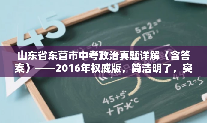 山东省东营市中考政治真题详解(含答案)——2016年权威版,简洁明了,突出了核心价值和目标人群需求,语言有吸引力,符合营销效果的要求。 山东省东营市中考政治真题详解(含答案)——2016年权威版,简洁明了,突出了核心价值和目标人群需求,语言有吸引力,符合营销效果的要求。