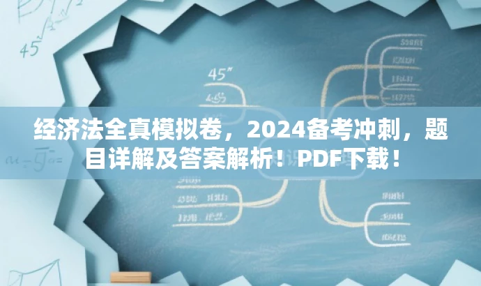 经济法全真模拟卷,2024备考冲刺,题目详解及答案解析!PDF下载! 经济法全真模拟卷,2024备考冲刺,题目详解及答案解析!PDF下载!