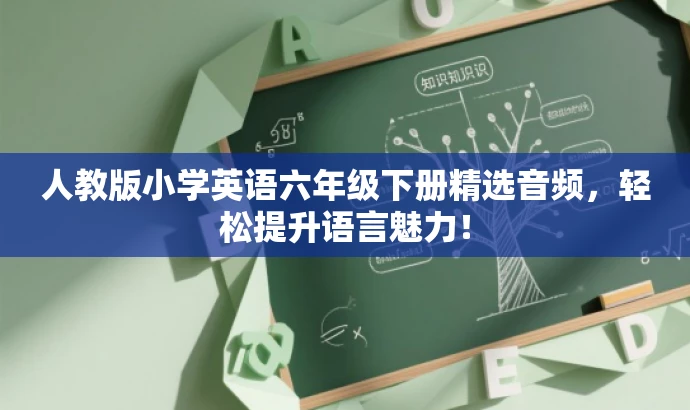 人教版小学英语六年级下册精选音频,轻松提升语言魅力! 人教版小学英语六年级下册精选音频,轻松提升语言魅力!