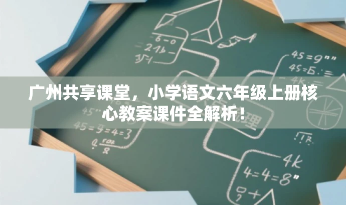 广州共享课堂,小学语文六年级上册核心教案课件全解析! 广州共享课堂,小学语文六年级上册核心教案课件全解析!