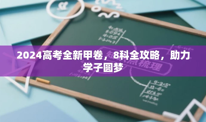 2024高考全新甲卷,8科全攻略,助力学子圆梦 2024高考全新甲卷,8科全攻略,助力学子圆梦