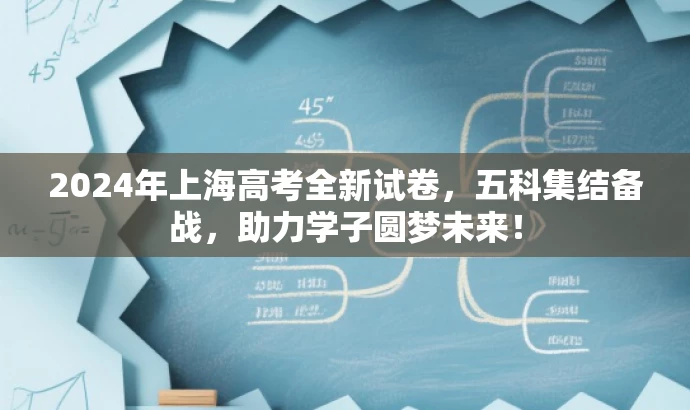 2024年上海高考全新试卷,五科集结备战,助力学子圆梦未来! 2024年上海高考全新试卷,五科集结备战,助力学子圆梦未来!