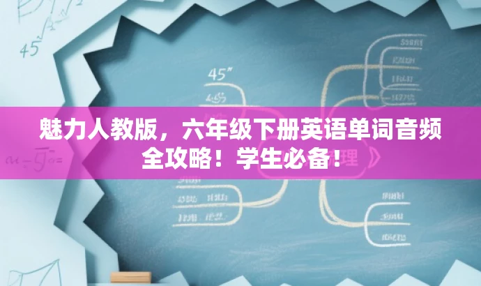 魅力人教版,六年级下册英语单词音频全攻略!学生必备! 魅力人教版,六年级下册英语单词音频全攻略!学生必备!