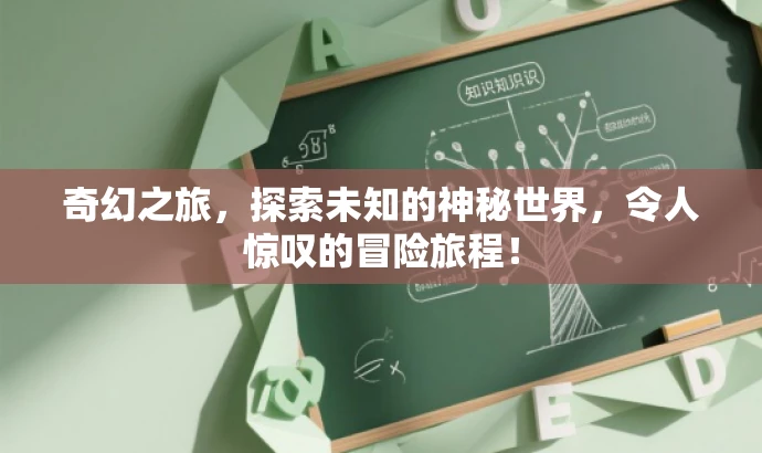 奇幻之旅，探索未知的神秘世界，令人惊叹的冒险旅程！