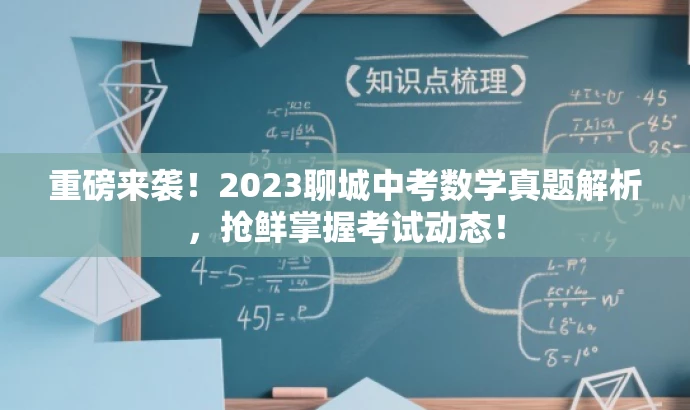 重磅来袭!2023聊城中考数学真题解析,抢鲜掌握考试动态! 重磅来袭!2023聊城中考数学真题解析,抢鲜掌握考试动态!