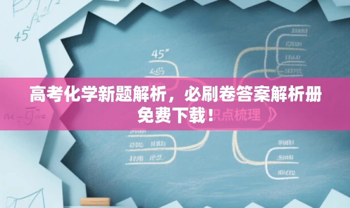 高考化学新题解析,必刷卷答案解析册免费下载! 高考化学新题解析,必刷卷答案解析册免费下载!