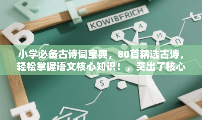 小学必备古诗词宝典,80首精选古诗,轻松掌握语文核心知识!,突出了核心价值,强调小学必备的古诗词,同时用宝典一词吸引目标人群的注意力,语言简洁有吸引力。 小学必备古诗词宝典,80首精选古诗,轻松掌握语文核心知识!,突出了核心价值,强调小学必备的古诗词,同时用宝典一词吸引目标人群的注意力,语言简洁有吸引力。