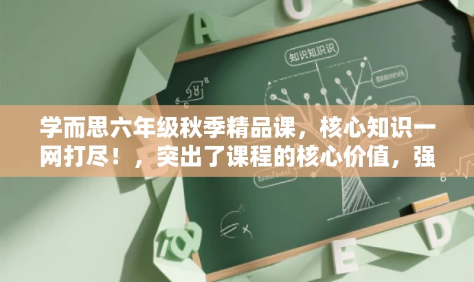 学而思六年级秋季精品课,核心知识一网打尽!,突出了课程的核心价值,强调课程内容的全面性和深度,同时使用了精炼的语言和吸引人的词汇来吸引目标人群的注意力。 学而思六年级秋季精品课,核心知识一网打尽!,突出了课程的核心价值,强调课程内容的全面性和深度,同时使用了精炼的语言和吸引人的词汇来吸引目标人群的注意力。