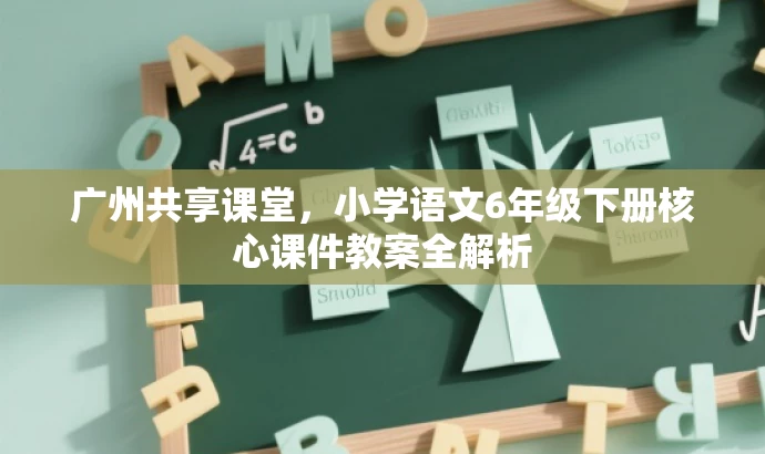 广州共享课堂,小学语文6年级下册核心课件教案全解析 广州共享课堂,小学语文6年级下册核心课件教案全解析