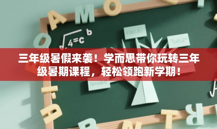 三年级暑假来袭！学而思带你玩转三年级暑期课程，轻松领跑新学期！