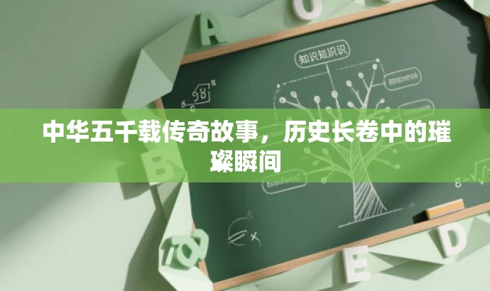 中华五千载传奇故事,历史长卷中的璀璨瞬间 中华五千载传奇故事,历史长卷中的璀璨瞬间
