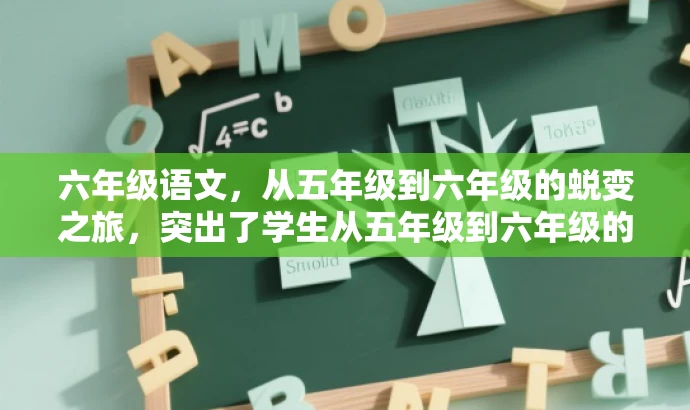 六年级语文,从五年级到六年级的蜕变之旅,突出了学生从五年级到六年级的过渡阶段,强调了语文学科的进阶学习,具有一定的营销效果和吸引力。 六年级语文,从五年级到六年级的蜕变之旅,突出了学生从五年级到六年级的过渡阶段,强调了语文学科的进阶学习,具有一定的营销效果和吸引力。