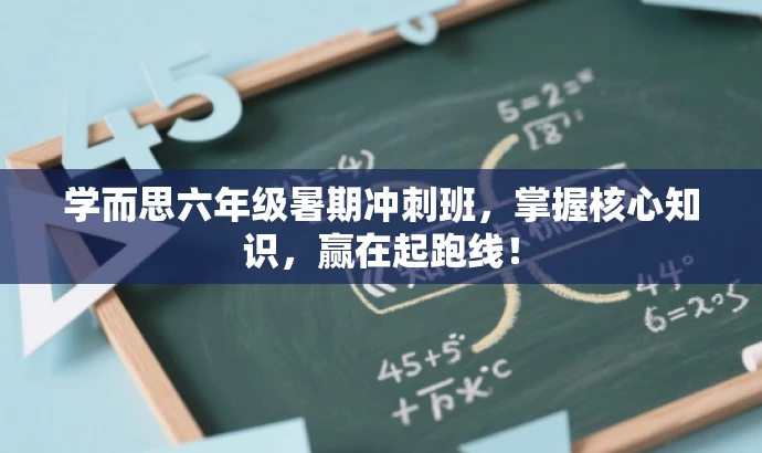 学而思六年级暑期冲刺班,掌握核心知识,赢在起跑线! 学而思六年级暑期冲刺班,掌握核心知识,赢在起跑线!
