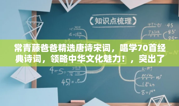 常青藤爸爸精选唐诗宋词，唱学70首经典诗词，领略中华文化魅力！，突出了核心价值，强调了精选唐诗宋词和中华文化魅力，同时使用了吸引眼球的语言和词汇，以吸引目标人群的注意力。