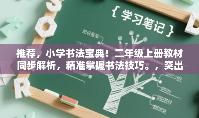 推荐,小学书法宝典!二年级上册教材同步解析,精准掌握书法技巧。,突出了该资源的核心价值(同步教材、书法技巧),使用了吸引眼球的语言(小学书法宝典),并适配了目标人群的需求(二年级上册学生)。 推荐,小学书法宝典!二年级上册教材同步解析,精准掌握书法技巧。,突出了该资源的核心价值(同步教材、书法技巧),使用了吸引眼球的语言(小学书法宝典),并适配了目标人群的需求(二年级上册学生)。
