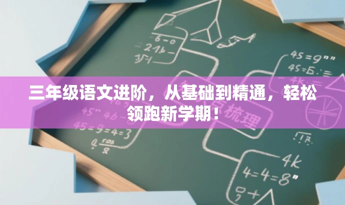 三年级语文进阶,从基础到精通,轻松领跑新学期! 三年级语文进阶,从基础到精通,轻松领跑新学期!