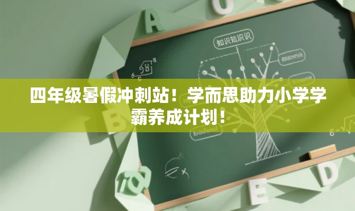 四年级暑假冲刺站!学而思助力小学学霸养成计划! 四年级暑假冲刺站!学而思助力小学学霸养成计划!