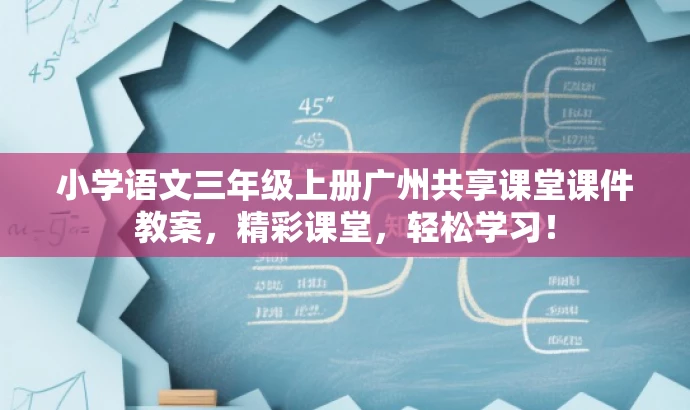 小学语文三年级上册广州共享课堂课件教案,精彩课堂,轻松学习! 小学语文三年级上册广州共享课堂课件教案,精彩课堂,轻松学习!