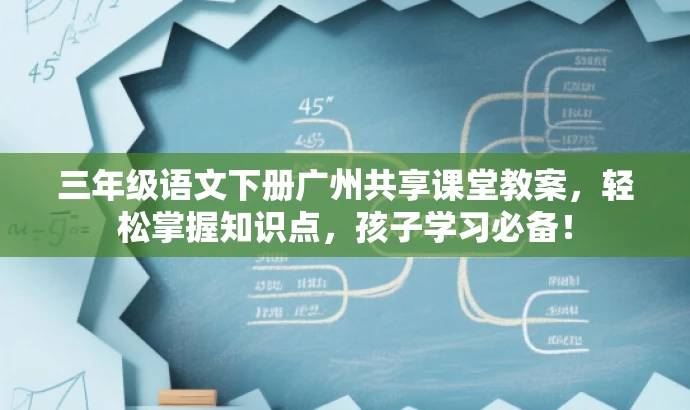 三年级语文下册广州共享课堂教案,轻松掌握知识点,孩子学习必备! 三年级语文下册广州共享课堂教案,轻松掌握知识点,孩子学习必备!