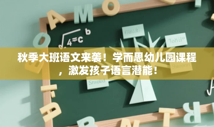秋季大班语文来袭！学而思幼儿园课程，激发孩子语言潜能！